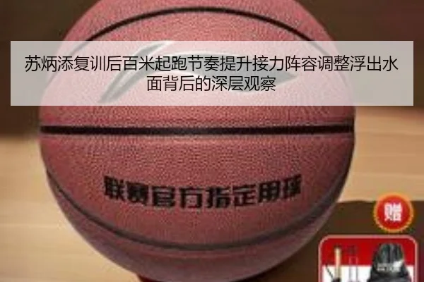 苏炳添复训后百米起跑节奏提升接力阵容调整浮出水面背后的深层观察